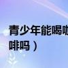青少年能喝咖啡嗎有什么危害（青少年能喝咖啡嗎）