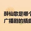 醉仙歌是哪個(gè)廣播劇的插曲?。ㄗ硐筛枋悄膫€(gè)廣播劇的插曲）
