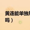 黃連能單獨(dú)熬水喝嗎?(黃連可以直接泡水喝嗎) 黃連能單獨(dú)熬水喝嗎?(黃連可以直接泡水喝嗎)