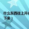什么東西往上升永遠(yuǎn)掉不下來(lái)的（什么東西往上升永遠(yuǎn)掉不下來(lái)）