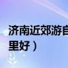 濟南近郊游自駕哪里好點（濟南近郊游自駕哪里好）