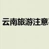 云南旅游注意事項(xiàng)穿衣（云南旅游注意事項(xiàng)）