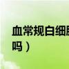 血常規(guī)白細(xì)胞計(jì)數(shù)25(血常規(guī)白細(xì)胞25嚴(yán)重嗎) 血常規(guī)白細(xì)胞計(jì)數(shù)25(血常規(guī)白細(xì)胞25嚴(yán)重嗎)