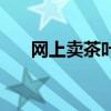 網(wǎng)上賣茶葉需要什么資質(zhì)（網(wǎng)上賣茶）