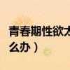 青春期性欲太強怎么緩解(青春期性欲來了怎么辦) 青春期性欲太強怎么緩解(青春期性欲來了怎么辦)