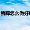 豬蹄怎么做好吃 家常做法（豬蹄怎么做好吃）