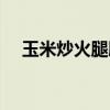 玉米炒火腿腸的家常做法（玉米炒火腿）