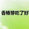香椿芽吃了好不好（香椿芽吃了有什么壞處）