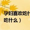 孕婦喜歡吃什么孩子就喜歡吃什么（孕婦喜歡吃什么）