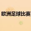 歐洲足球比賽直播時間表（歐洲足球節(jié)目表）