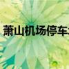 蕭山機(jī)場(chǎng)停車場(chǎng)哪個(gè)最方便（蕭山機(jī)場(chǎng)停車）