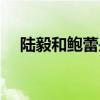 陸毅和鮑蕾是初戀嗎（陸毅和鮑蕾誰大）