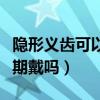隱形義齒可以長(zhǎng)期戴嗎女生（隱形義齒可以長(zhǎng)期戴嗎）