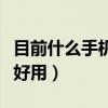 目前什么手機(jī)最好用排行榜（目前什么手機(jī)最好用）