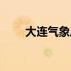 大連氣象局天氣預(yù)報（大連氣象局）