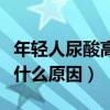 年輕人尿酸高什么原因引起的（年輕人尿酸高什么原因）