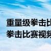 重量級拳擊比賽視頻喬伊斯對張志磊（重量級拳擊比賽視頻）