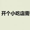 開個(gè)小吃店需要多少(開小吃店需要多少錢) 開個(gè)小吃店需要多少(開小吃店需要多少錢)