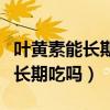 葉黃素能長期吃嗎還有什么副作用（葉黃素能長期吃嗎）
