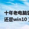 十年老電腦裝win7還是win10（電腦裝win7還是win10）