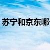 蘇寧和京東哪個好借錢（蘇寧和京東哪個好）
