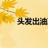 頭發(fā)出油嚴(yán)重怎么解決（頭發(fā)出油）