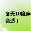 冬天10度穿什么衣服合適（10度穿什么衣服合適）