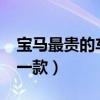 寶馬最貴的車是哪一款?（寶馬最貴的車是哪一款）