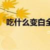 吃什么變白全身皮膚（吃什么變白全身白）