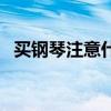 買(mǎi)鋼琴注意什么問(wèn)題（買(mǎi)鋼琴要注意什么）