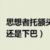 思想者托額頭還是下巴沉思者(思想者托額頭還是下巴) 思想者托額頭還是下巴沉思者(思想者托額頭還是下巴)