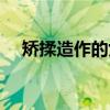 矯揉造作的女生的性格特點(diǎn)（矯揉造作）