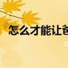 怎么才能讓爸爸喜歡我(如何讓爸爸上我) 怎么才能讓爸爸喜歡我(如何讓爸爸上我)