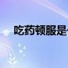 吃藥頓服是一天幾次(頓服是一天幾次) 吃藥頓服是一天幾次(頓服是一天幾次)