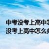 中考沒考上高中怎么辦?有哪些出路?真的是低人一等（中考沒考上高中怎么辦）
