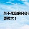 殺不死我的只會(huì)讓我更強(qiáng)大什么意思（殺不死我的只會(huì)讓我更強(qiáng)大）