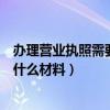 辦理營業(yè)執(zhí)照需要什么材料個體戶餐飲（辦理營業(yè)執(zhí)照需要什么材料）