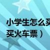 小學(xué)生怎么買火車票沒(méi)有身份證（小學(xué)生怎么買火車票）