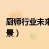 廚師行業(yè)未來發(fā)展趨勢（廚師行業(yè)未來發(fā)展前景）