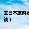 去日本旅游要多少錢才夠（去日本旅游要多少錢）
