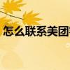 怎么聯(lián)系美團(tuán)客服電話（怎么聯(lián)系美團(tuán)客服）