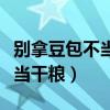別拿豆包不當(dāng)干糧下一句是什么（別拿豆包不當(dāng)干糧）