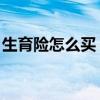 生育險怎么買 農村可以買嗎(生育險怎么買) 生育險怎么買 農村可以買嗎(生育險怎么買)