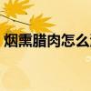 煙熏臘肉怎么清洗存放（煙熏臘肉怎么清洗）