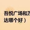 吾悅廣場(chǎng)和萬(wàn)達(dá)廣場(chǎng)哪個(gè)好玩（吾悅廣場(chǎng)跟萬(wàn)達(dá)哪個(gè)好）