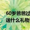 60歲爸爸過生日送什么禮物好（爸爸過生日送什么禮物好）