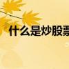 什么是炒股票新手入門（炒股票新手入門）