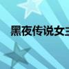黑夜傳說(shuō)女主角圖片（黑夜傳說(shuō)4女主角）