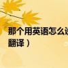 那個(gè)用英語怎么說翻譯成英語句子（那個(gè)用英語怎么說英語翻譯）