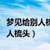 夢見給別人梳頭發(fā)是什么意思女性（夢見給別人梳頭）